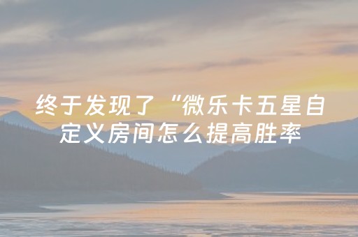 终于发现了“微乐卡五星自定义房间怎么提高胜率（助赢神器通用版）