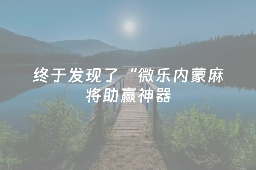 终于发现了“微乐内蒙麻将助赢神器（专用辅牌神器免安装）