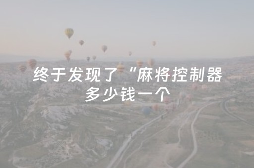 终于发现了“麻将控制器多少钱一个（助赢神器通用版）