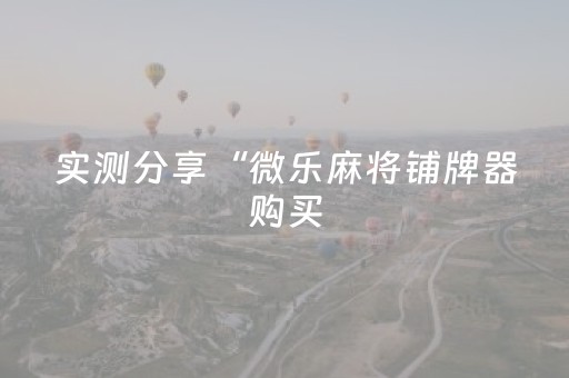 实测分享“微乐麻将铺牌器购买（专用辅牌神器免安装）