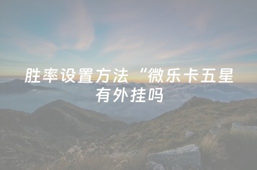胜率设置方法“微乐卡五星有外挂吗（专用辅牌神器免安装）