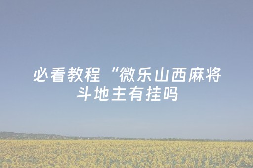 必看教程“微乐山西麻将斗地主有挂吗（助赢神器通用版）