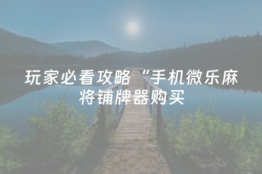 玩家必看攻略“手机微乐麻将铺牌器购买（专用辅牌神器免安装）