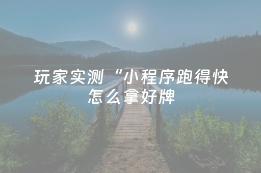 玩家实测“小程序跑得快怎么拿好牌（专用辅牌神器免安装）