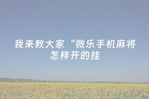 我来教大家“微乐手机麻将怎样开的挂（助赢神器通用版）