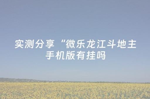 实测分享“微乐龙江斗地主手机版有挂吗（专用辅牌神器免安装）