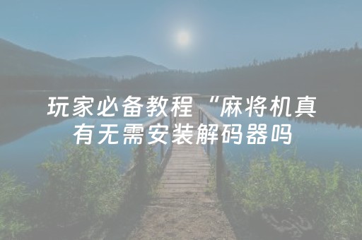 玩家必备教程“麻将机真有无需安装解码器吗（助赢神器通用版）