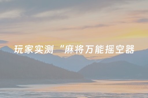 玩家实测“麻将万能摇空器（助赢神器通用版）