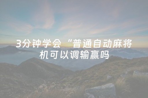 3分钟学会“普通自动麻将机可以调输赢吗（助赢神器通用版）