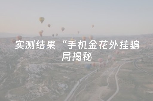 实测结果“手机金花外挂骗局揭秘（助赢神器通用版）