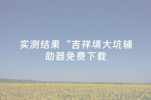 实测结果“吉祥填大坑辅助器免费下载（助赢神器通用版）