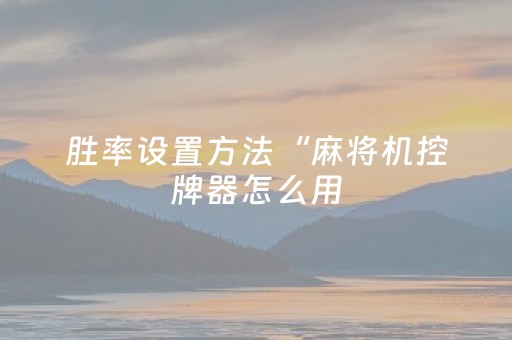 胜率设置方法“麻将机控牌器怎么用（专用辅牌神器免安装）