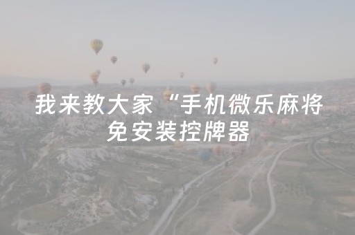 我来教大家“手机微乐麻将免安装控牌器（专用辅牌神器免安装）
