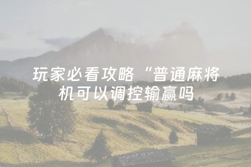 玩家必看攻略“普通麻将机可以调控输赢吗（助赢神器通用版）