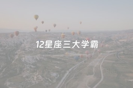 12星座三大学霸（12星座三大学霸十二星座考试排名）
