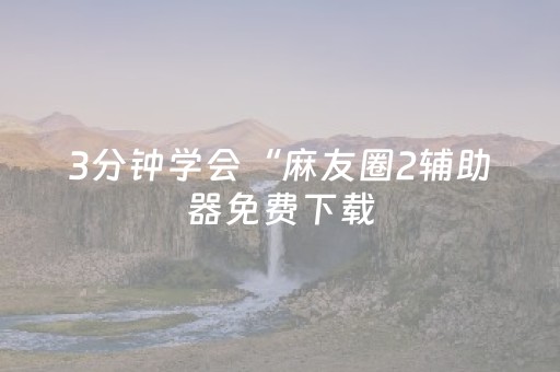 3分钟学会“麻友圈2辅助器免费下载（助赢神器通用版）