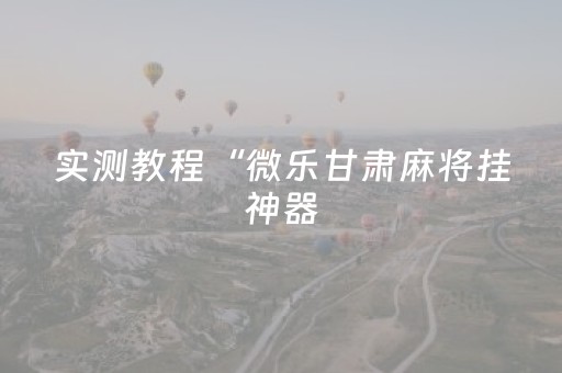 实测教程“微乐甘肃麻将挂神器（专用辅牌神器免安装）