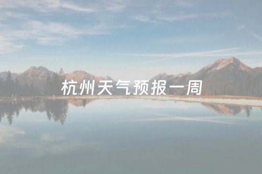 杭州天气预报一周（杭州天气预报一周15天详情）