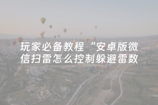 玩家必备教程“安卓版微信扫雷怎么控制躲避雷数尾数挂”（详细透视教程）-哔哩哔哩
