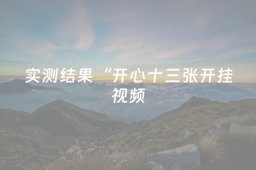 实测结果“开心十三张开挂视频（助赢神器通用版）