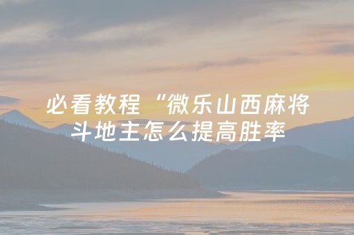 必看教程“微乐山西麻将斗地主怎么提高胜率（专用辅牌神器免安装）
