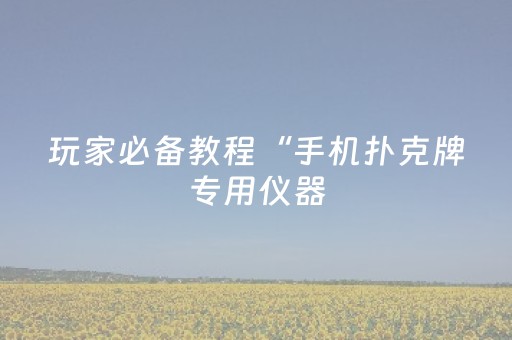 玩家必备教程“手机扑克牌专用仪器（助赢神器通用版）
