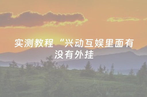 实测教程“兴动互娱里面有没有外挂（专用辅牌神器免安装）