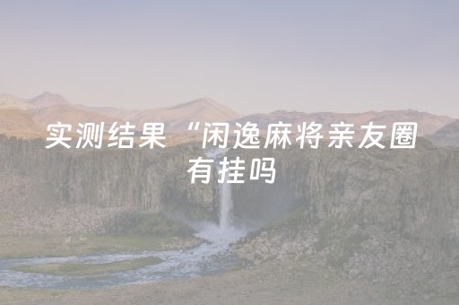 实测结果“闲逸麻将亲友圈有挂吗（专用辅牌神器免安装）