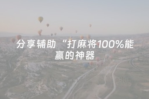 分享辅助“打麻将100%能赢的神器（专用辅牌神器免安装）