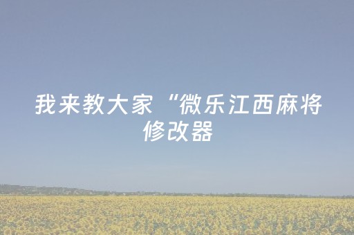 我来教大家“微乐江西麻将修改器（专用辅牌神器免安装）