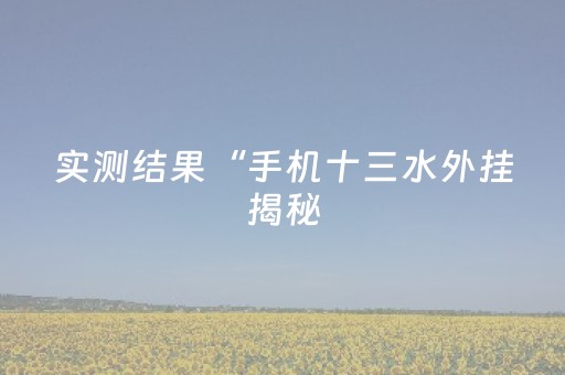 实测结果“手机十三水外挂揭秘（助赢神器通用版）