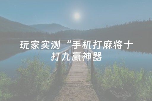 玩家实测“手机打麻将十打九赢神器（助赢神器通用版）