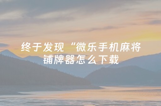 终于发现“微乐手机麻将铺牌器怎么下载（助赢神器通用版）