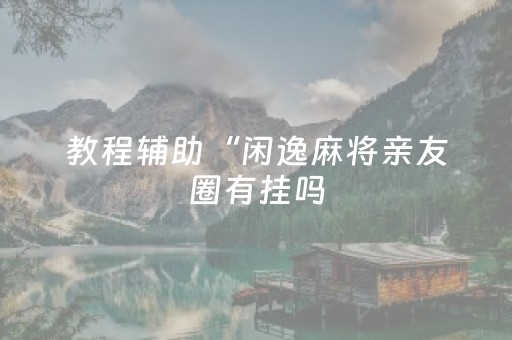 教程辅助“闲逸麻将亲友圈有挂吗（专用辅牌神器免安装）