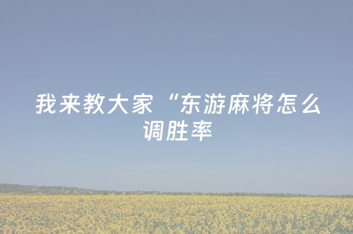 我来教大家“东游麻将怎么调胜率（专用辅牌神器免安装）