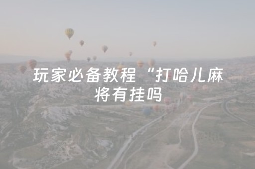 玩家必备教程“打哈儿麻将有挂吗（助赢神器通用版）
