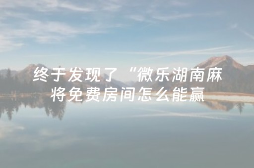 终于发现了“微乐湖南麻将免费房间怎么能赢（助赢神器通用版）