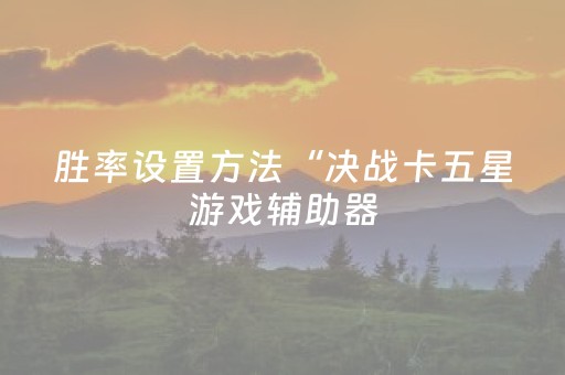 胜率设置方法“决战卡五星游戏辅助器（专用辅牌神器免安装）