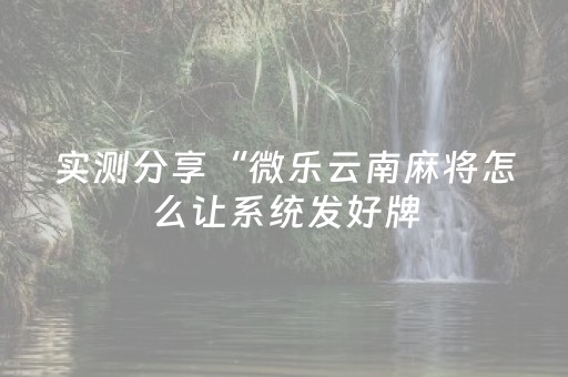 实测分享“微乐云南麻将怎么让系统发好牌（专用辅牌神器免安装）