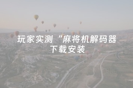 玩家实测“麻将机解码器下载安装（助赢神器通用版）