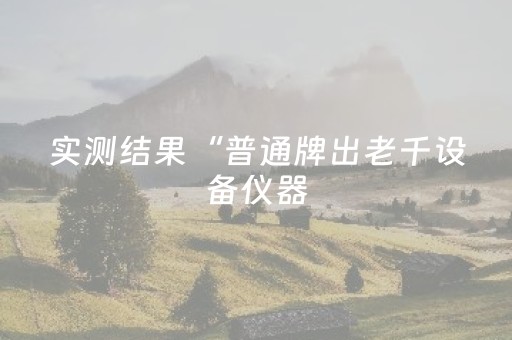 实测结果“普通牌出老千设备仪器（助赢神器通用版）