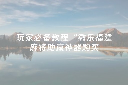 玩家必备教程“微乐福建麻将助赢神器购买（专用辅牌神器免安装）