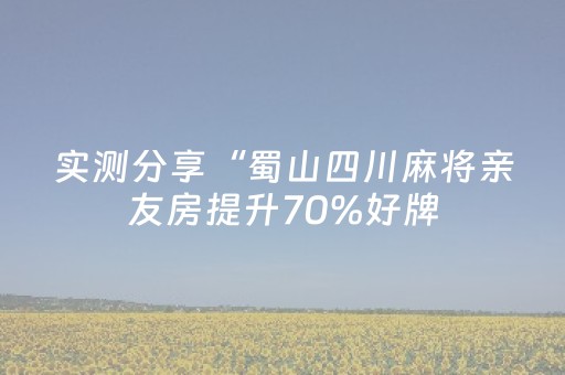 实测分享“蜀山四川麻将亲友房提升70%好牌（专用辅牌神器免安装）