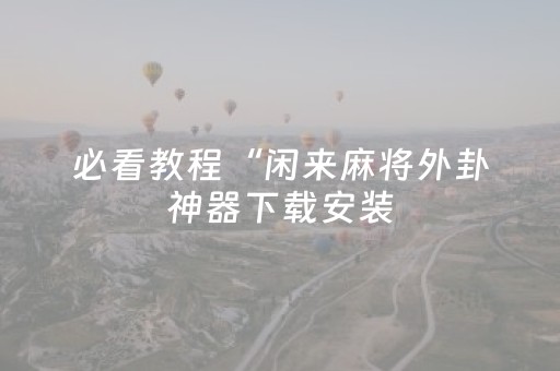 必看教程“闲来麻将外卦神器下载安装（专用辅牌神器免安装）