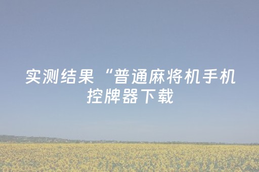 实测结果“普通麻将机手机控牌器下载（专用辅牌神器免安装）