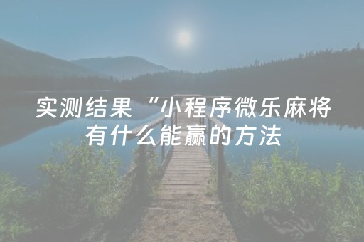 实测结果“小程序微乐麻将有什么能赢的方法（专用辅牌神器免安装）