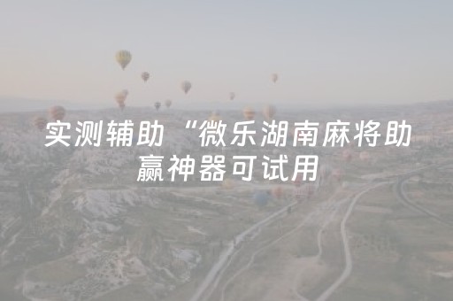 实测辅助“微乐湖南麻将助赢神器可试用（专用辅牌神器免安装）