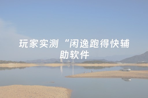 玩家实测“闲逸跑得快辅助软件（专用辅牌神器免安装）