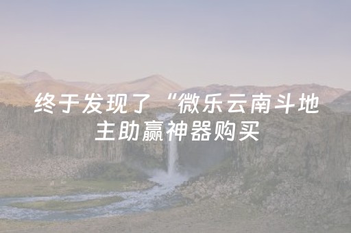 终于发现了“微乐云南斗地主助赢神器购买（专用辅牌神器免安装）