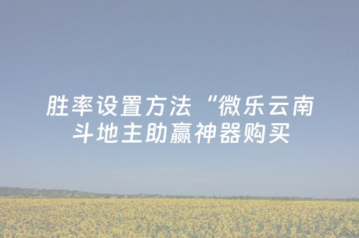 胜率设置方法“微乐云南斗地主助赢神器购买（专用辅牌神器免安装）